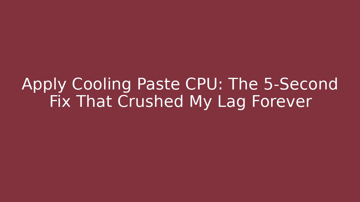 Apply Cooling Paste CPU: The 5-Second Fix That Crushed My Lag Forever