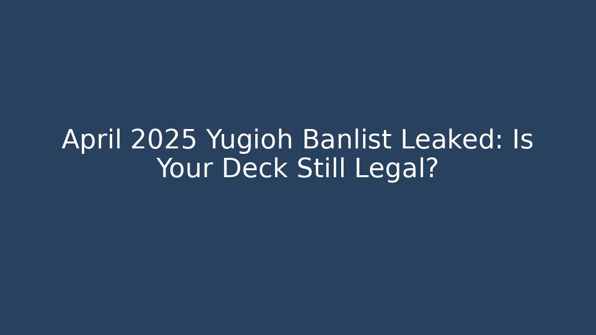 April 2025 Yugioh Banlist Leaked: Is Your Deck Still Legal?