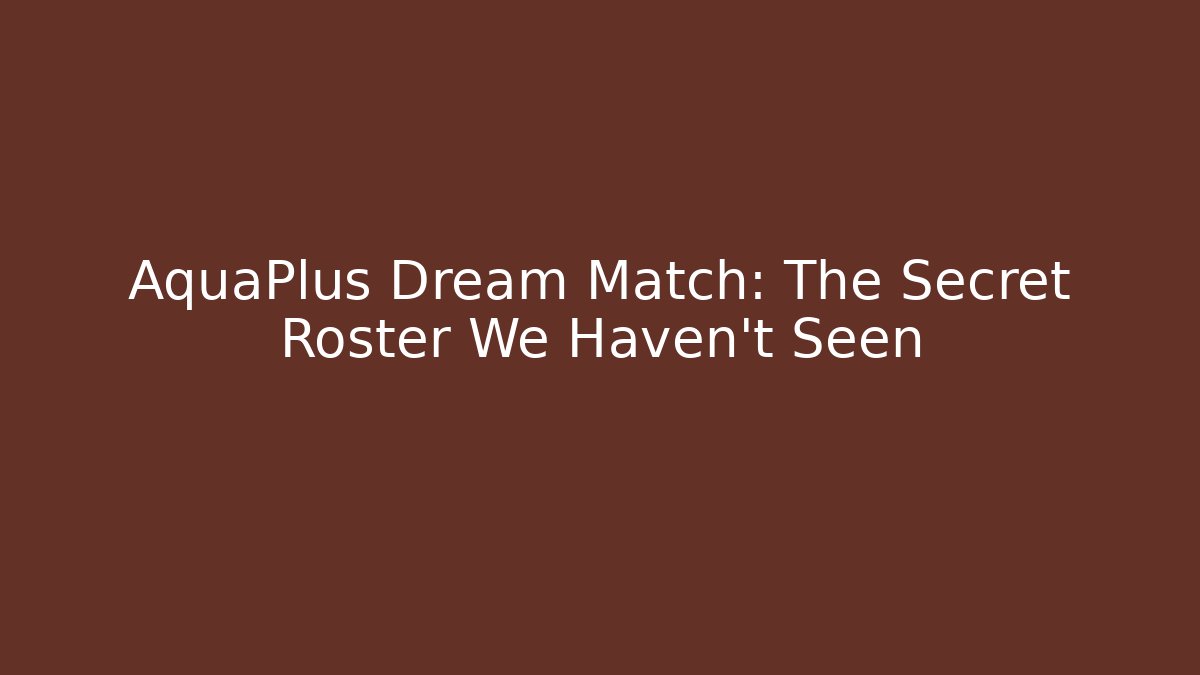 AquaPlus Dream Match: The Secret Roster We Haven't Seen