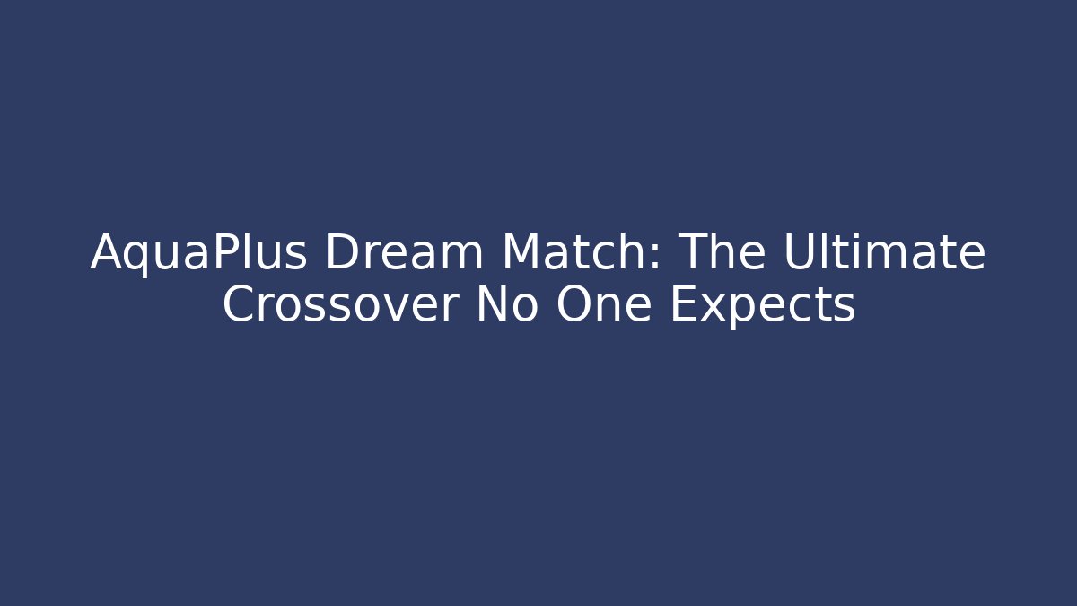 AquaPlus Dream Match: The Ultimate Crossover No One Expects