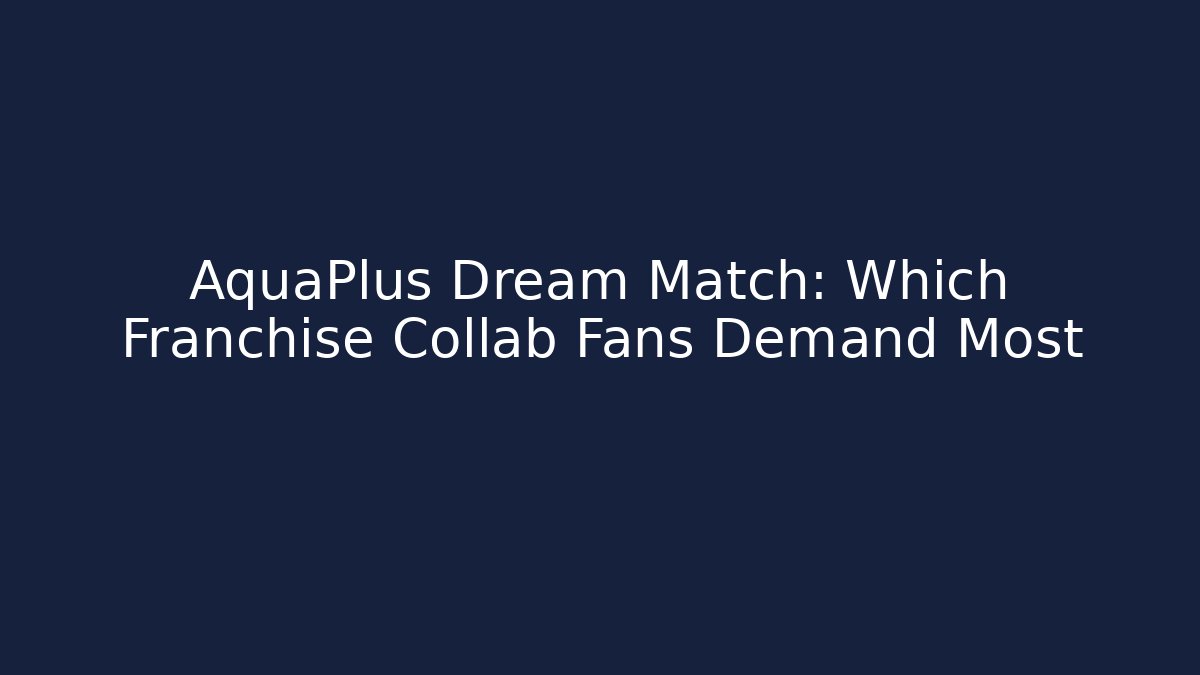 AquaPlus Dream Match: Which Franchise Collab Fans Demand Most - Boomer Naturals