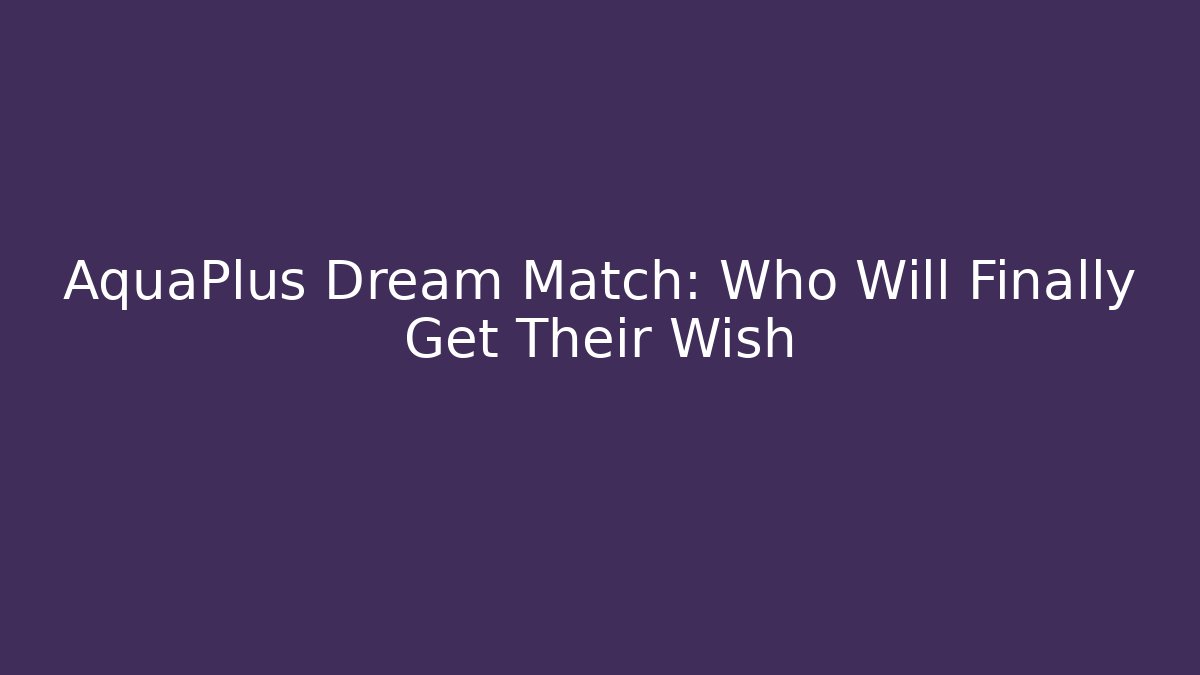AquaPlus Dream Match: Who Will Finally Get Their Wish