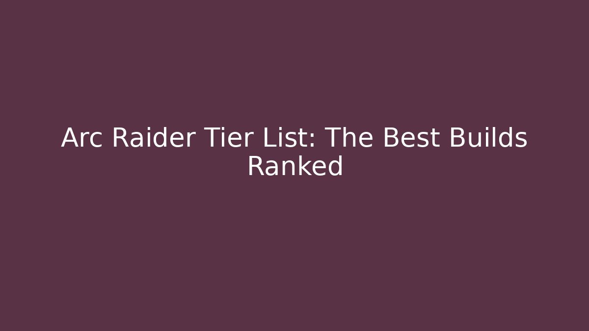 Arc Raider Tier List: The Best Builds Ranked