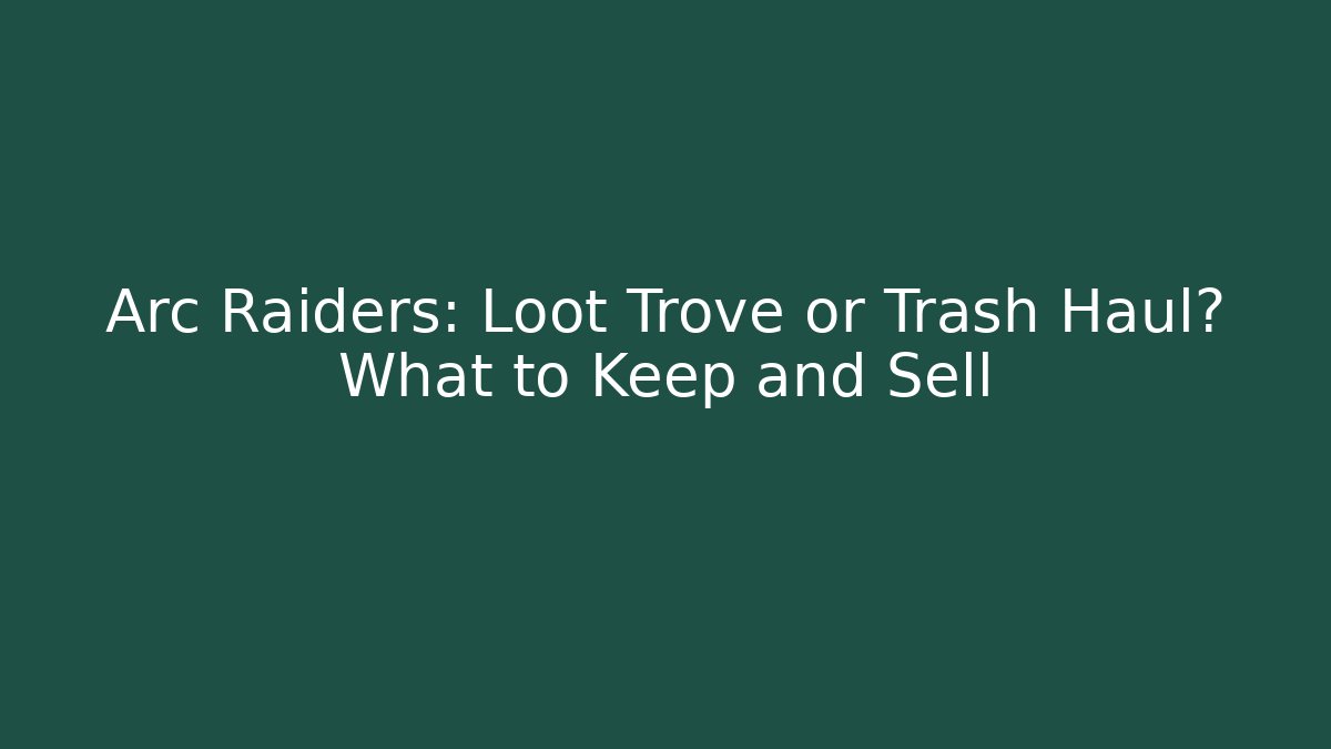 Arc Raiders: Loot Trove or Trash Haul? What to Keep and Sell