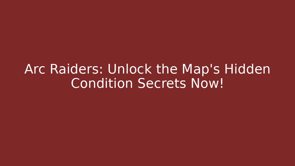 Arc Raiders: Unlock the Map's Hidden Condition Secrets Now!