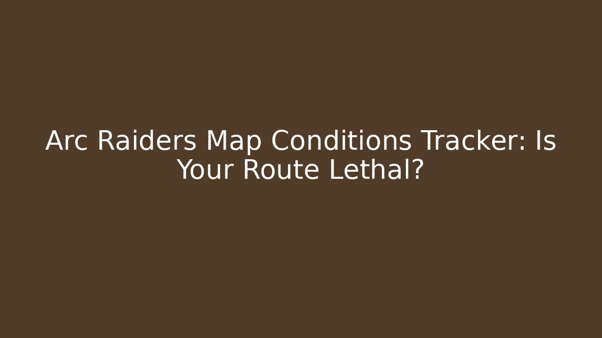 Arc Raiders Map Conditions Tracker: Is Your Route Lethal?