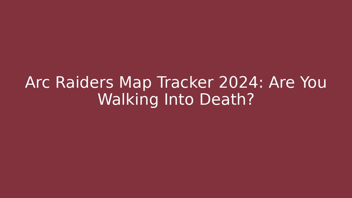 Arc Raiders Map Tracker 2024: Are You Walking Into Death?