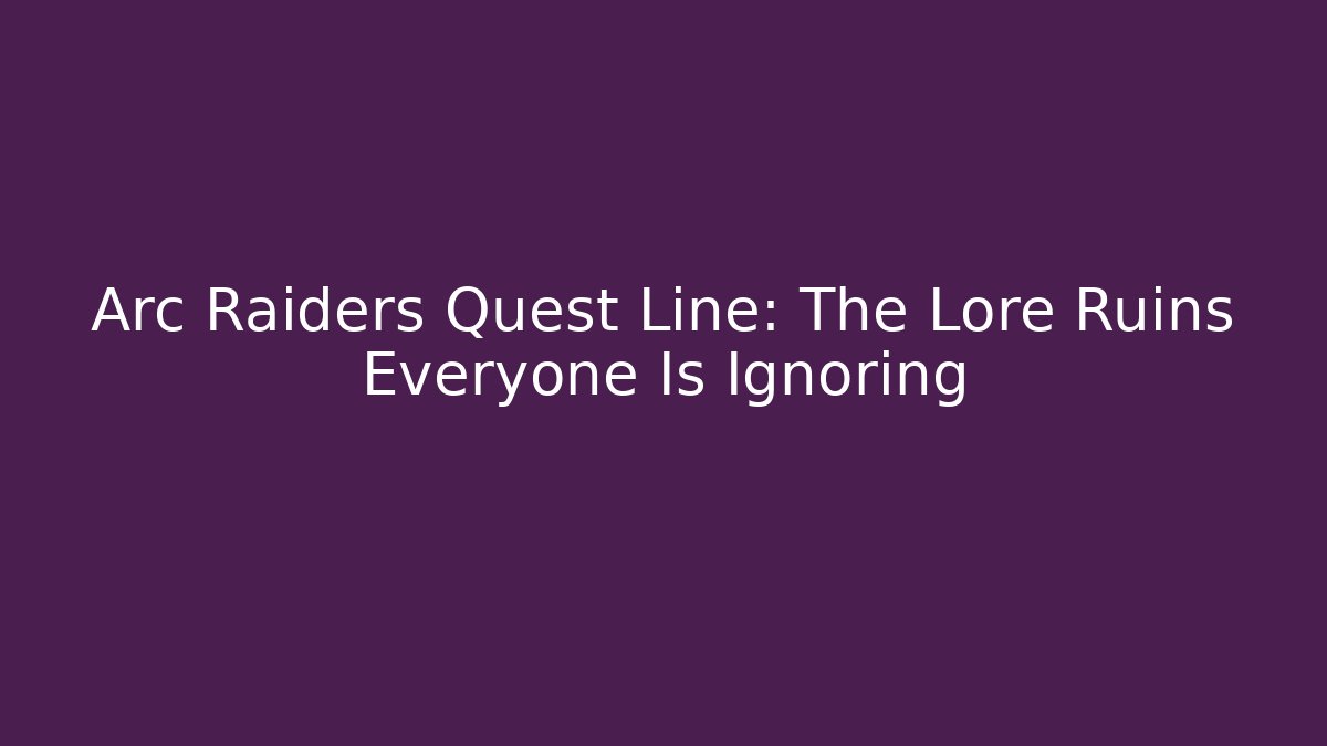 Arc Raiders Quest Line: The Lore Ruins Everyone Is Ignoring