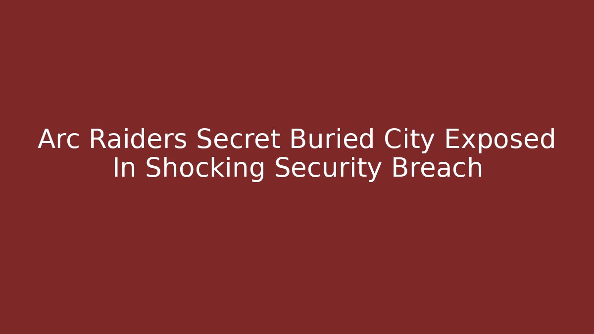 Arc Raiders Secret Buried City Exposed In Shocking Security Breach