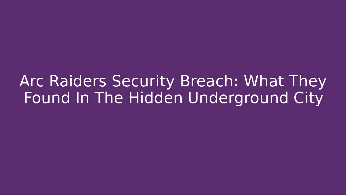 Arc Raiders Security Breach: What They Found In The Hidden Underground City