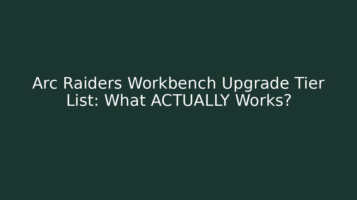 Arc Raiders Workbench Upgrade Tier List: What ACTUALLY Works?