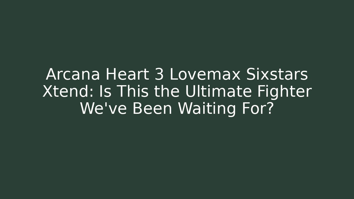 Arcana Heart 3 Lovemax Sixstars Xtend: Is This the Ultimate Fighter We’ve Been Waiting For?