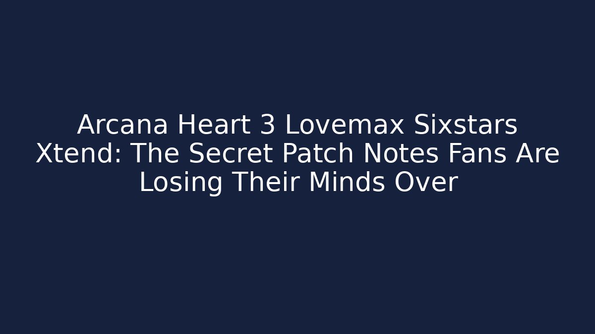 Arcana Heart 3 Lovemax Sixstars Xtend: The Secret Patch Notes Fans Are Losing Their Minds Over