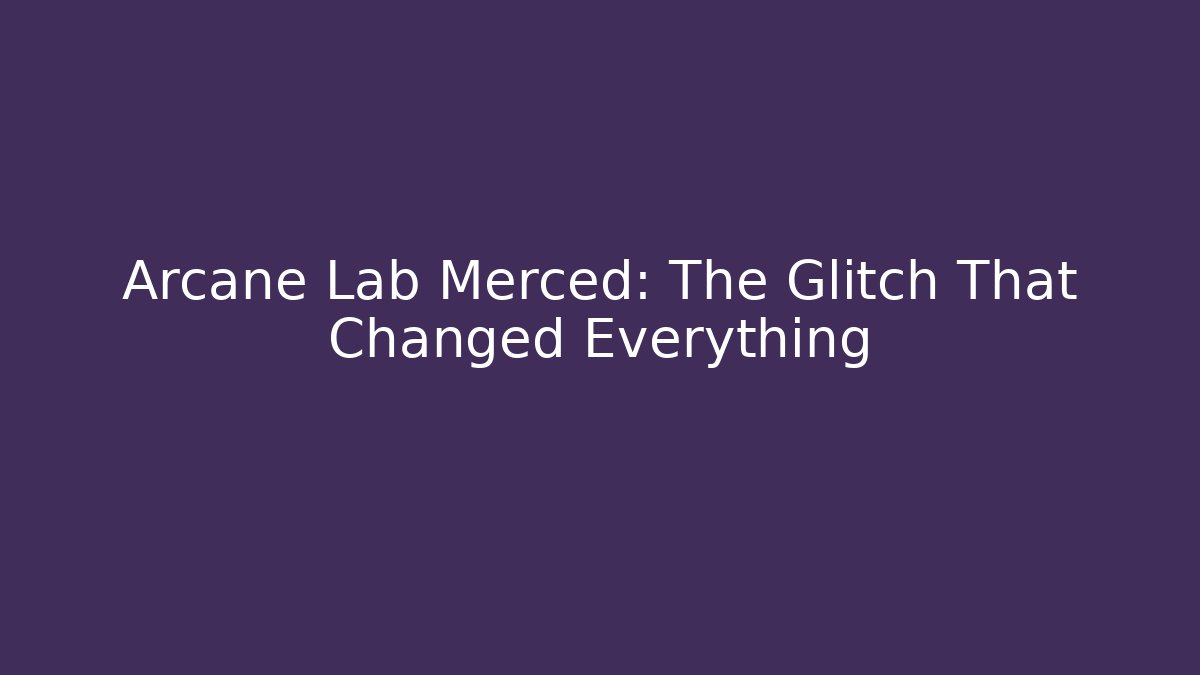 Arcane Lab Merced: The Glitch That Changed Everything