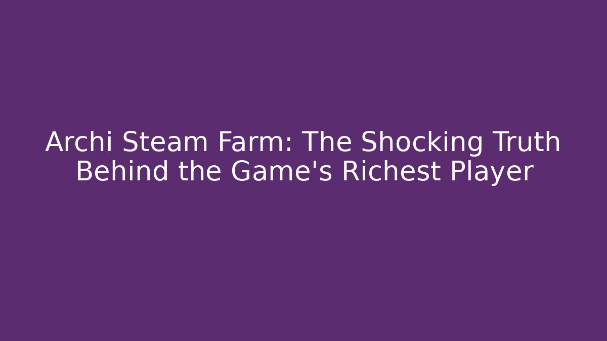 Archi Steam Farm: The Shocking Truth Behind the Game's Richest Player