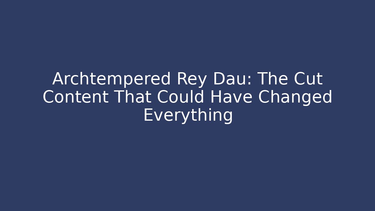 Archtempered Rey Dau: The Cut Content That Could Have Changed Everything