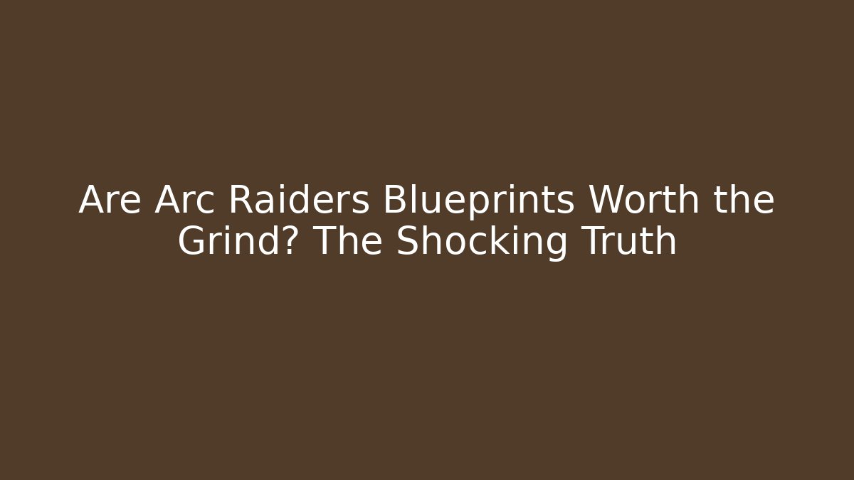 Are Arc Raiders Blueprints Worth the Grind? The Shocking Truth
