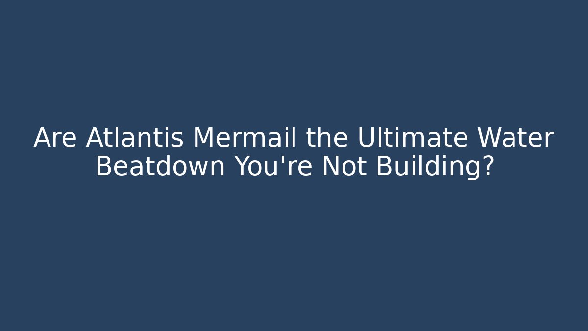 Are Atlantis Mermail the Ultimate Water Beatdown You're Not Building?