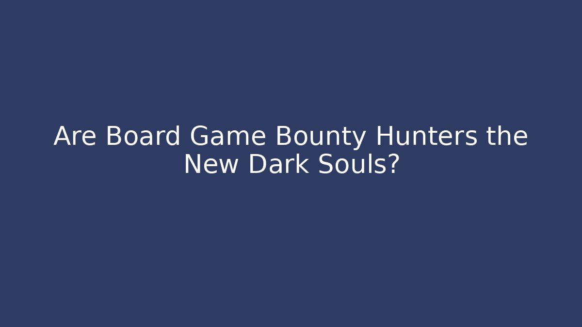 Are Board Game Bounty Hunters the New Dark Souls?