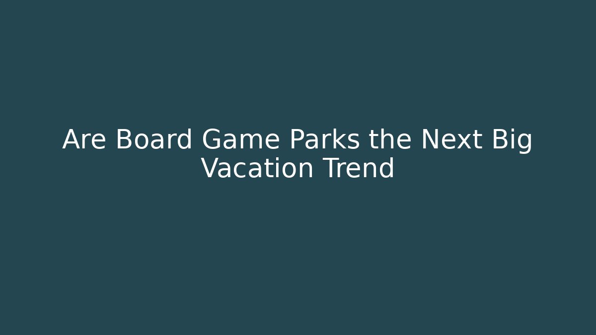 Are Board Game Parks the Next Big Vacation Trend