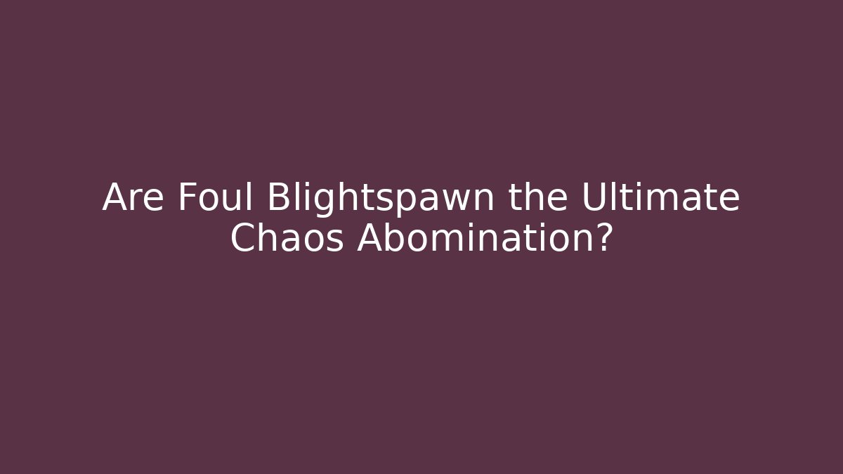 Are Foul Blightspawn the Ultimate Chaos Abomination?
