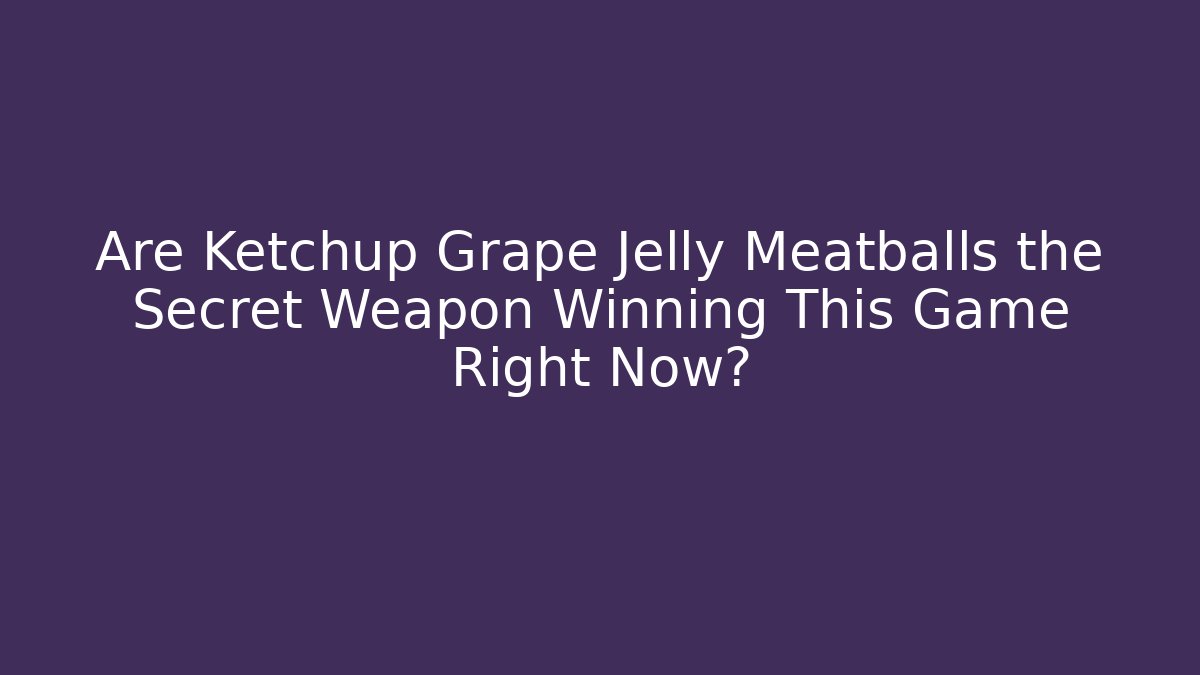 Are Ketchup Grape Jelly Meatballs the Secret Weapon Winning This Game Right Now?