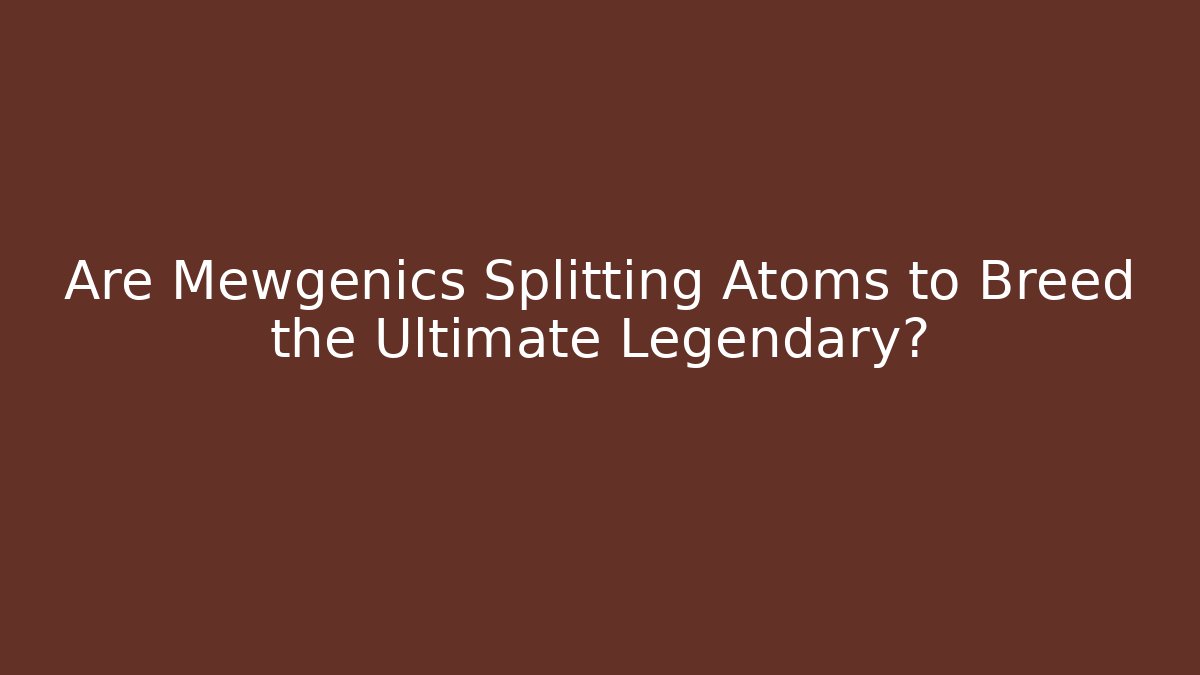 Are Mewgenics Splitting Atoms to Breed the Ultimate Legendary?