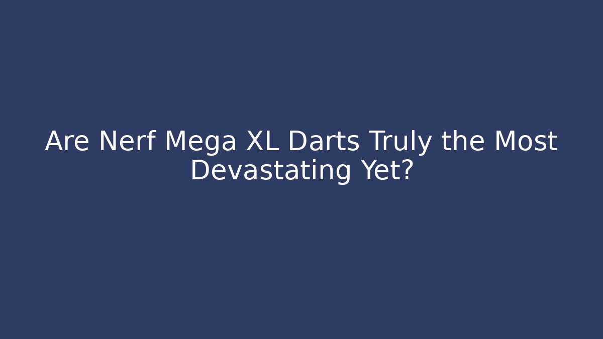 Are Nerf Mega XL Darts Truly the Most Devastating Yet?
