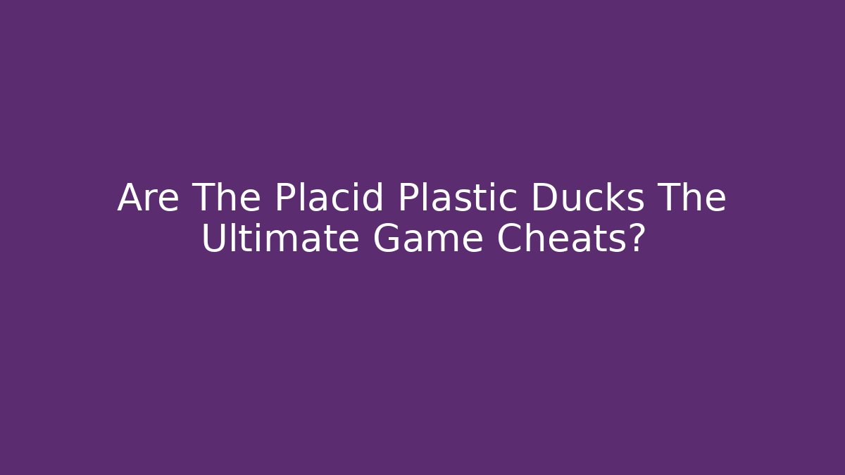 Are The Placid Plastic Ducks The Ultimate Game Cheats?