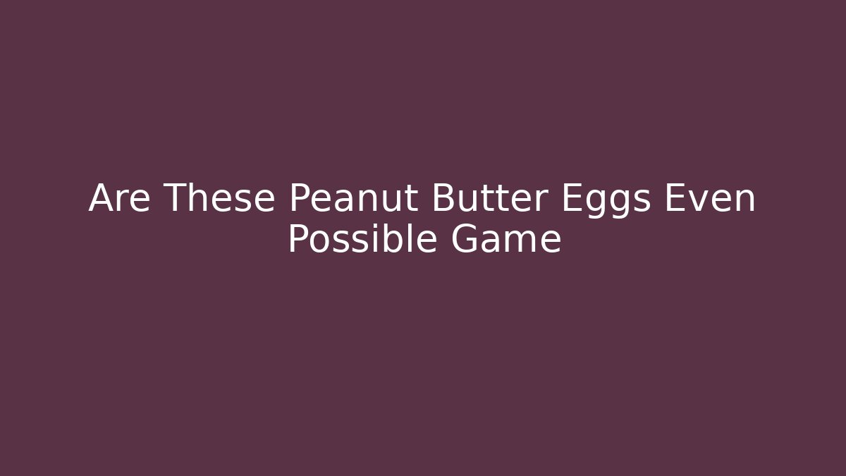 Are These Peanut Butter Eggs Even Possible Game