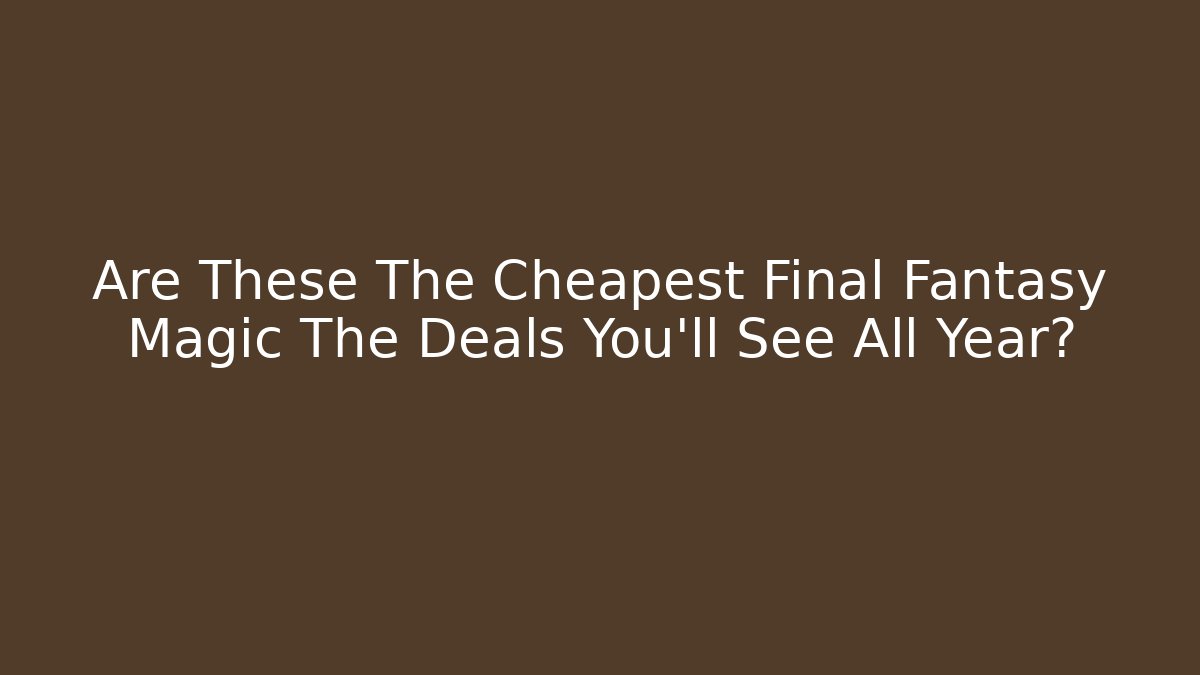Are These The Cheapest Final Fantasy Magic The Deals You'll See All Year? - Boomer Naturals