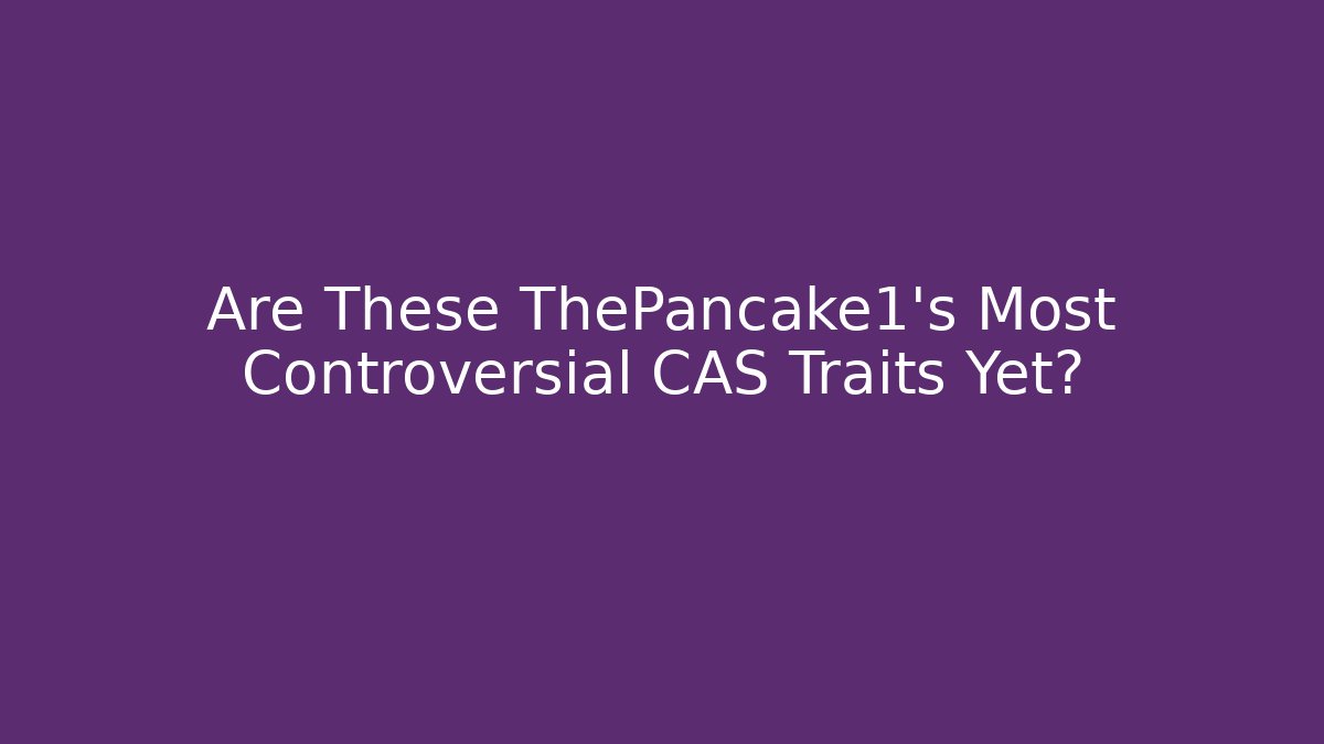 Are These ThePancake1's Most Controversial CAS Traits Yet?