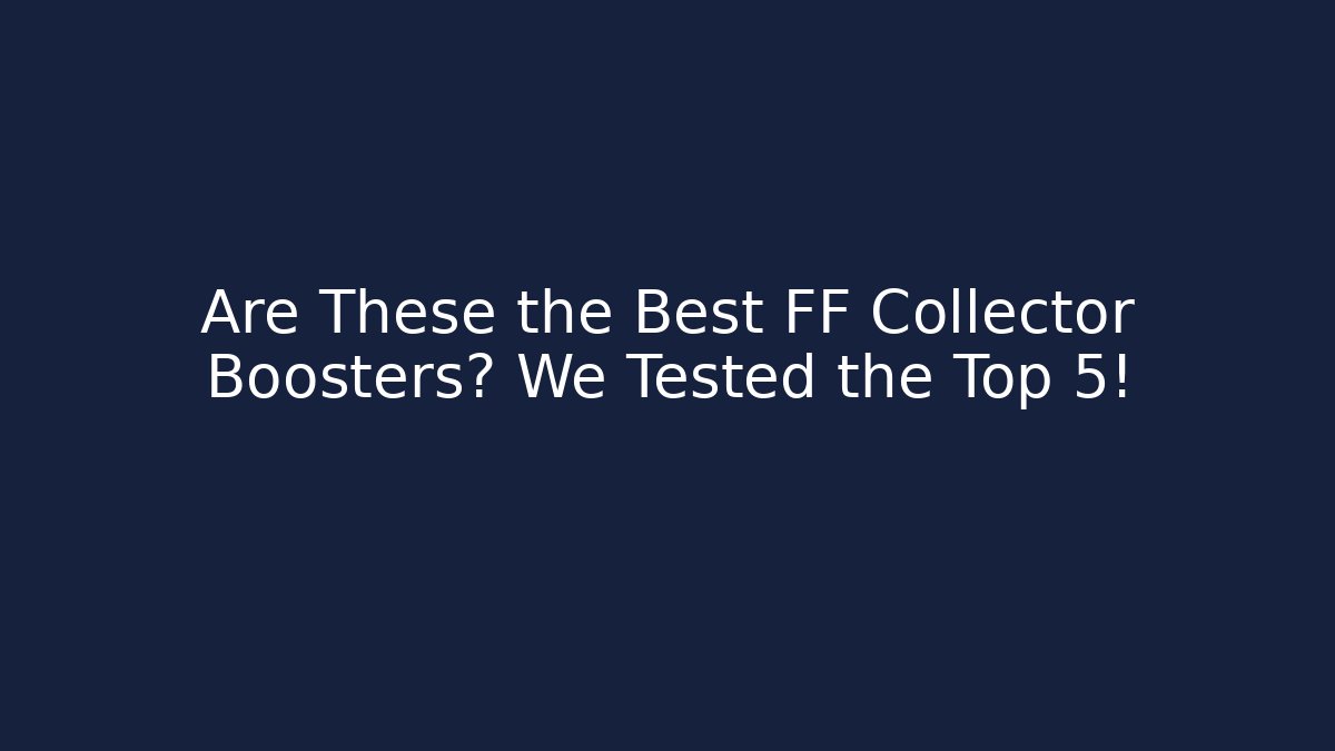 Are These the Best FF Collector Boosters? We Tested the Top 5!