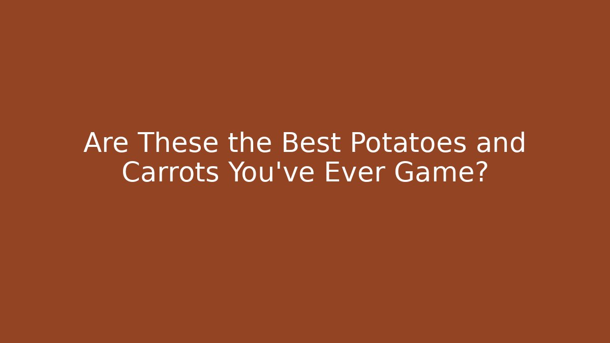 Are These the Best Potatoes and Carrots You’ve Ever Game?