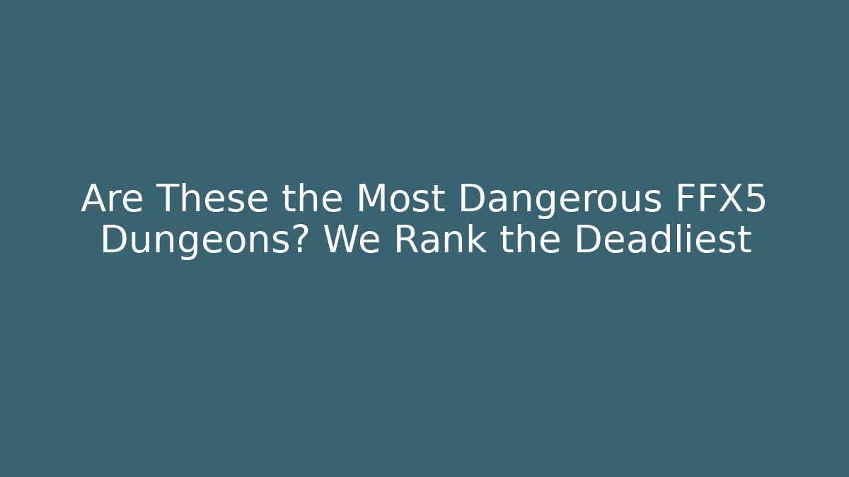 Are These the Most Dangerous FFX5 Dungeons? We Rank the Deadliest