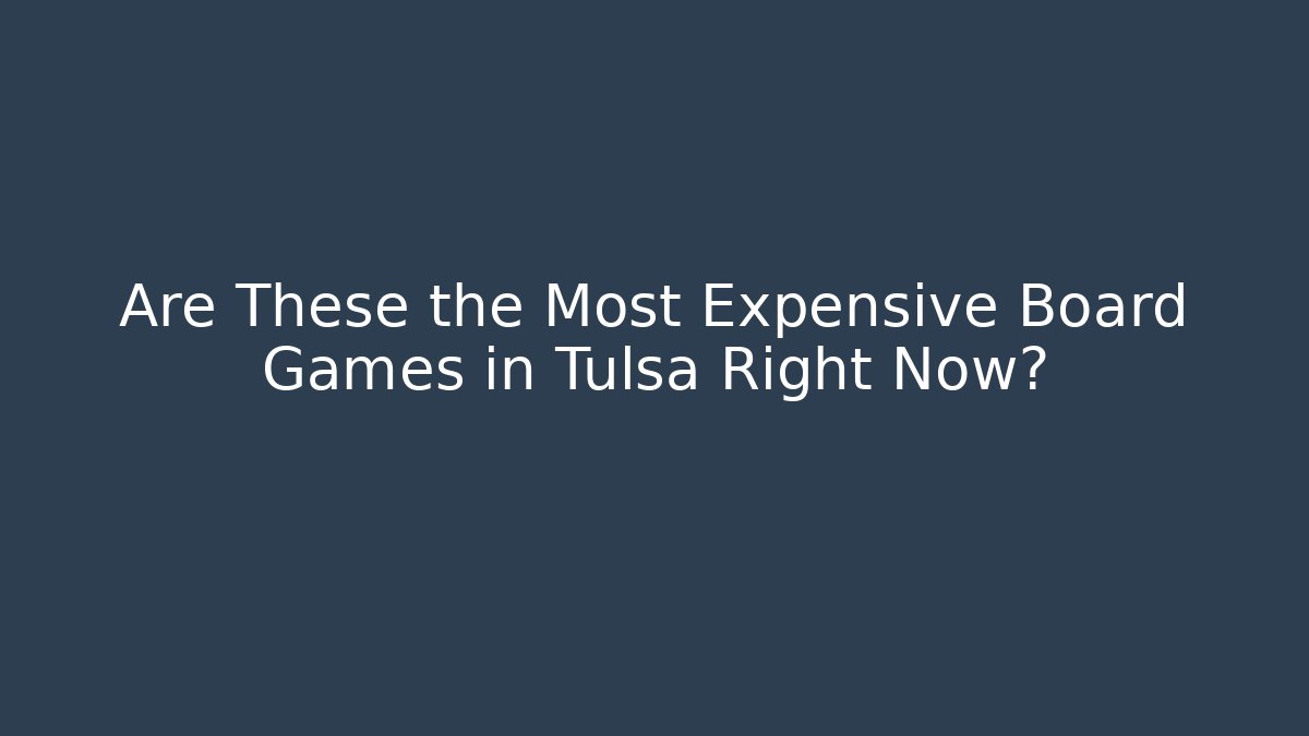 Are These the Most Expensive Board Games in Tulsa Right Now?