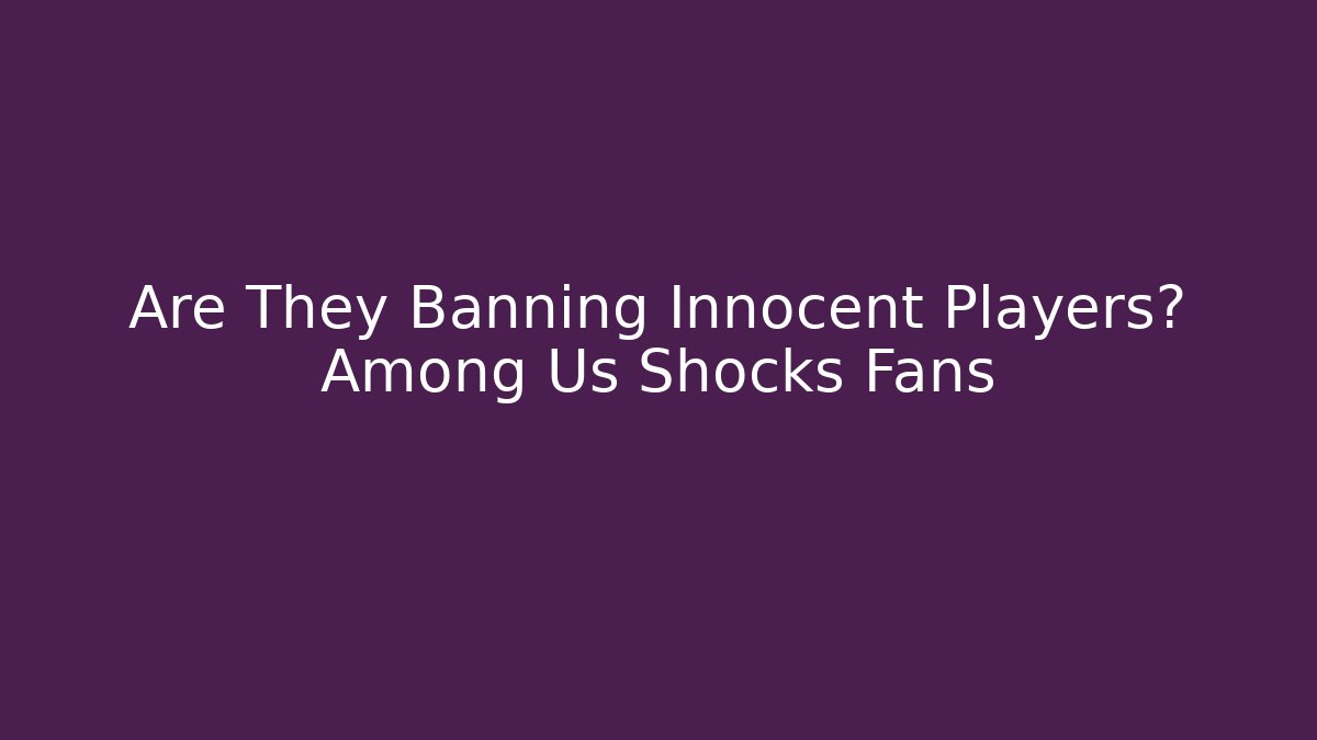 Are They Banning Innocent Players? Among Us Shocks Fans