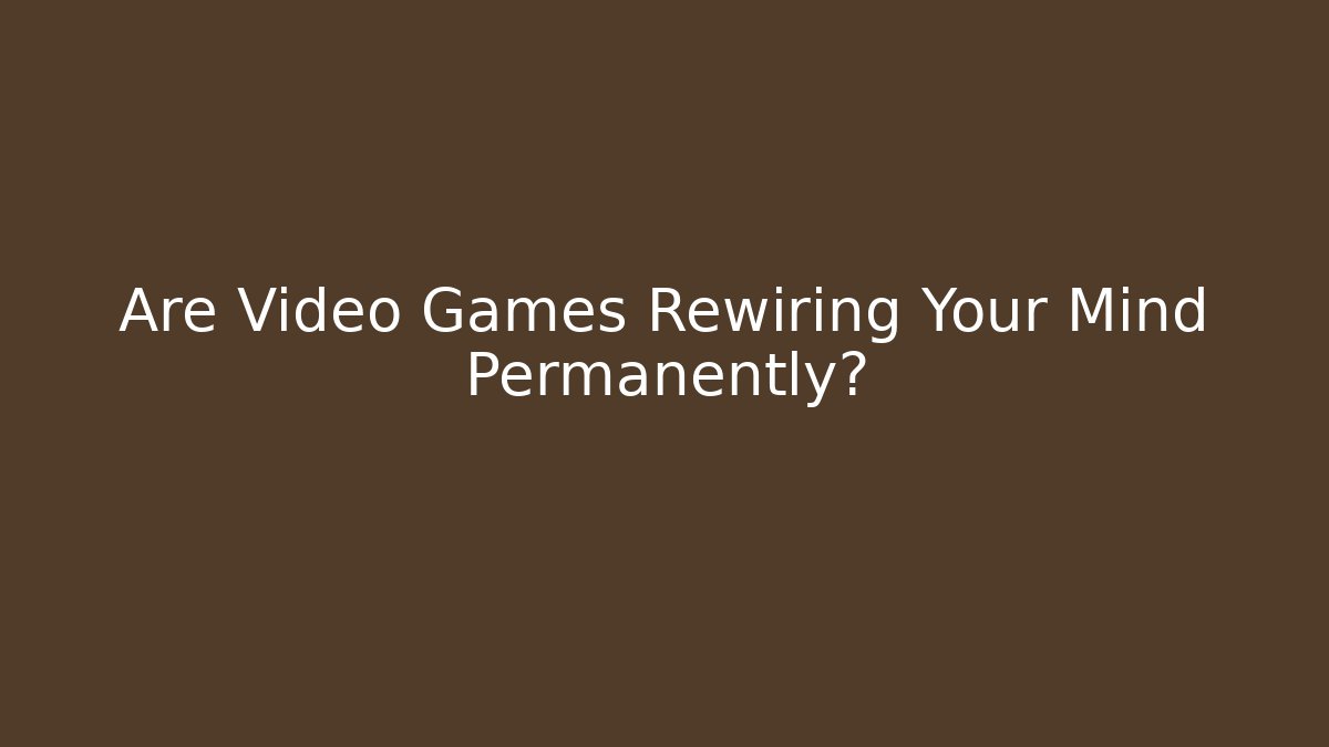 Are Video Games Rewiring Your Mind Permanently?