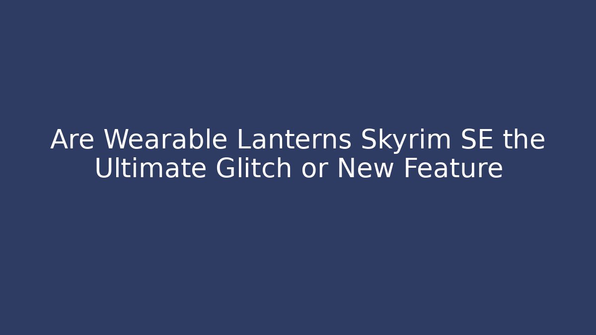 Are Wearable Lanterns Skyrim SE the Ultimate Glitch or New Feature - Boomer Naturals