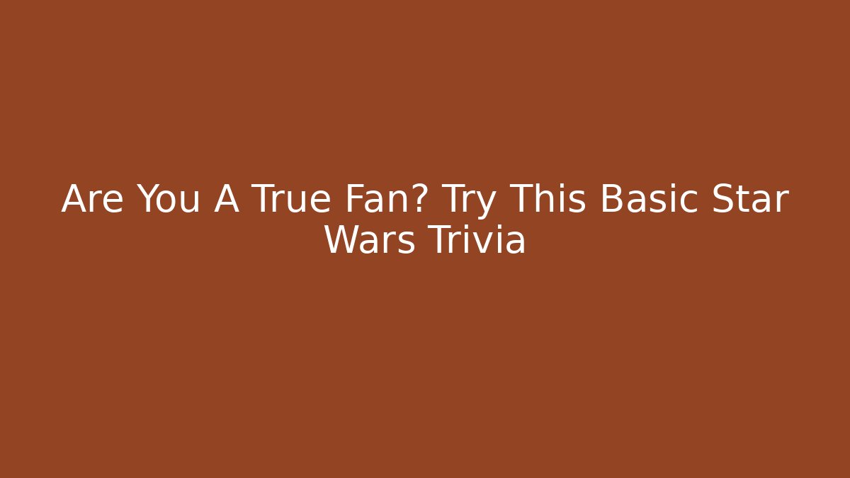 Are You A True Fan? Try This Basic Star Wars Trivia