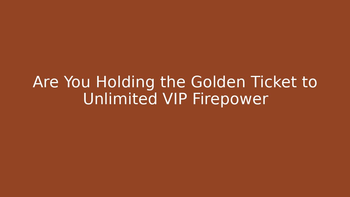 Are You Holding the Golden Ticket to Unlimited VIP Firepower
