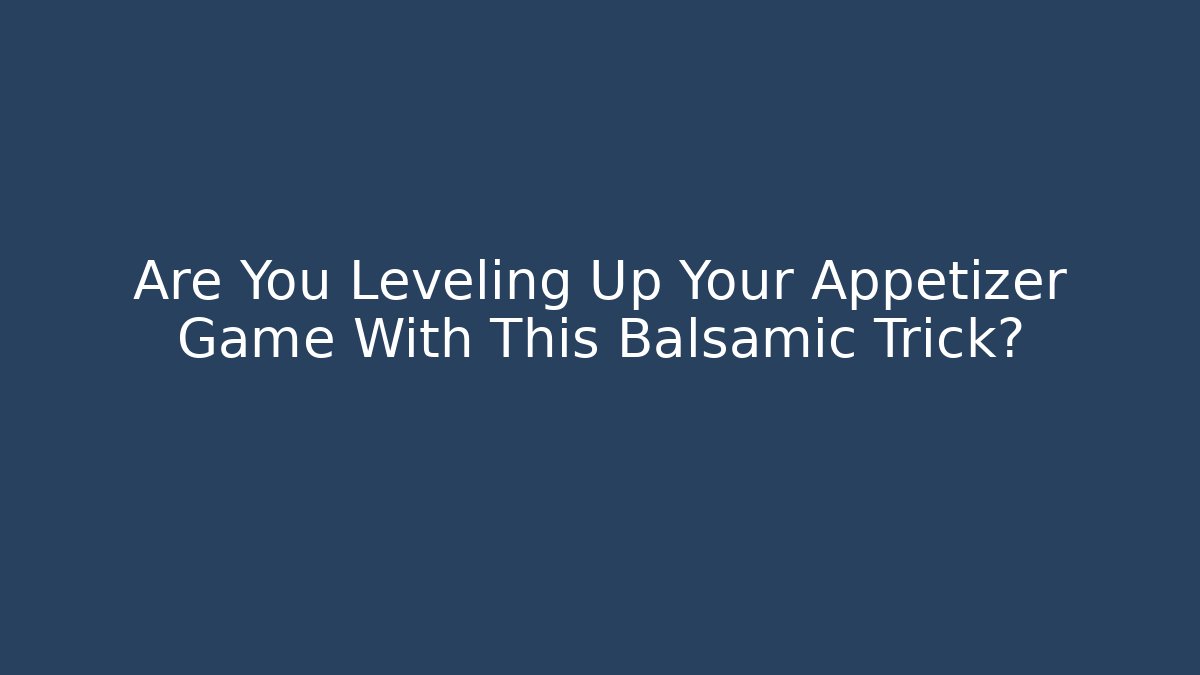 Are You Leveling Up Your Appetizer Game With This Balsamic Trick?