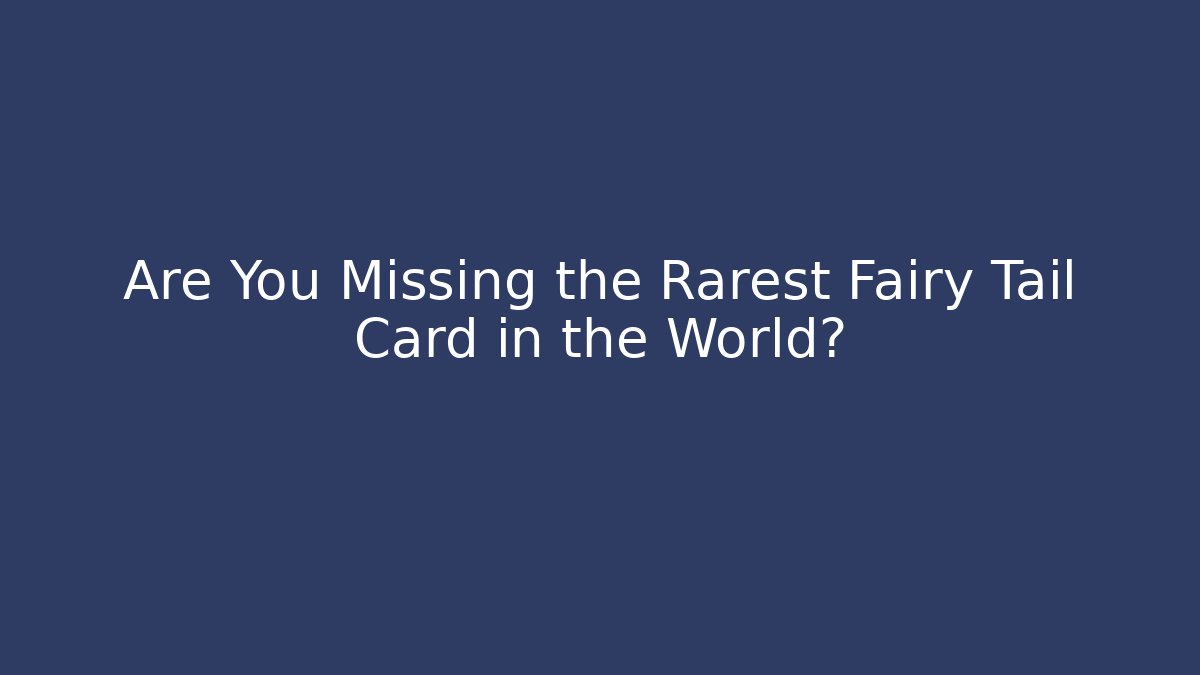 Are You Missing the Rarest Fairy Tail Card in the World?