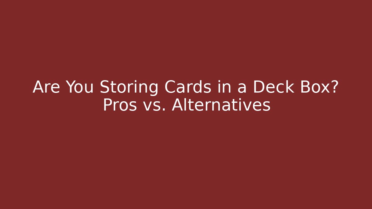 Are You Storing Cards in a Deck Box? Pros vs. Alternatives