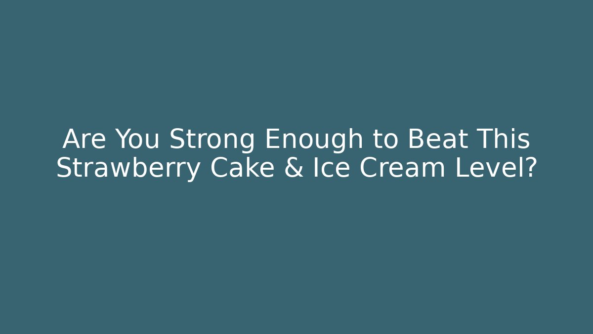 Are You Strong Enough to Beat This Strawberry Cake & Ice Cream Level? - Boomer Naturals