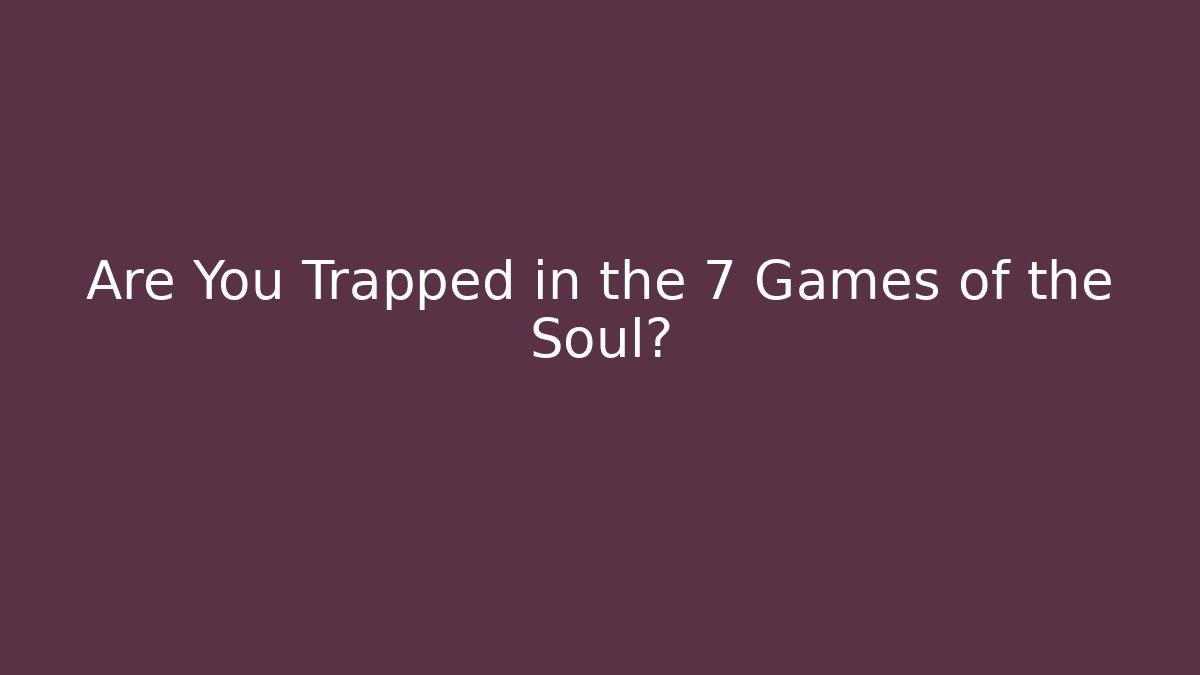 Are You Trapped in the 7 Games of the Soul?