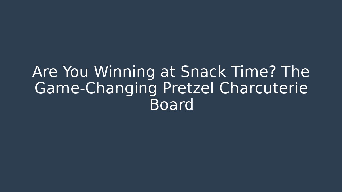Are You Winning at Snack Time? The Game-Changing Pretzel Charcuterie Board