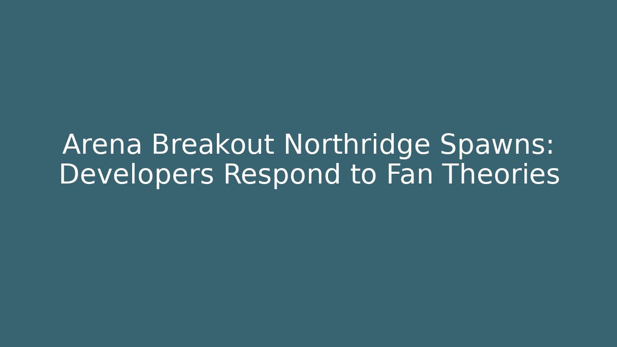 Arena Breakout Northridge Spawns: Developers Respond to Fan Theories