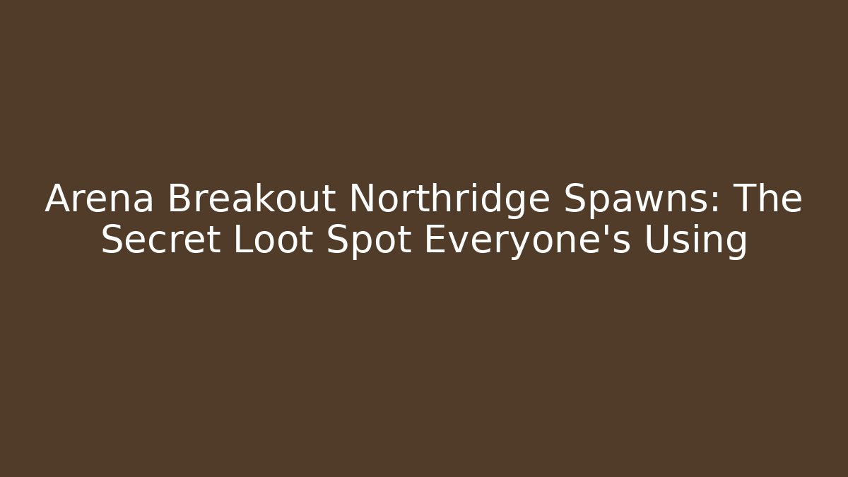 Arena Breakout Northridge Spawns: The Secret Loot Spot Everyone’s Using