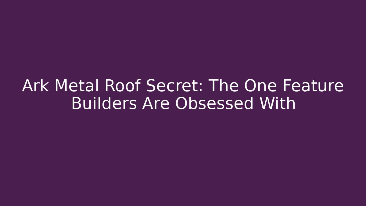 Ark Metal Roof Secret: The One Feature Builders Are Obsessed With